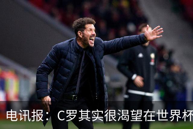 电讯报：C罗其实很渴望在世界杯取得成功，毕竟梅西已有大力神杯
